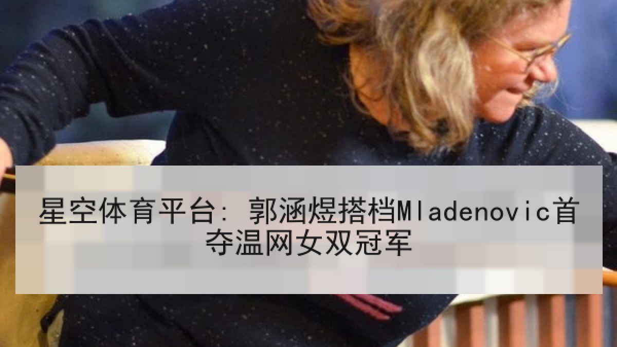 星空体育平台: 郭涵煜搭档Mladenovic首夺温网女双冠军