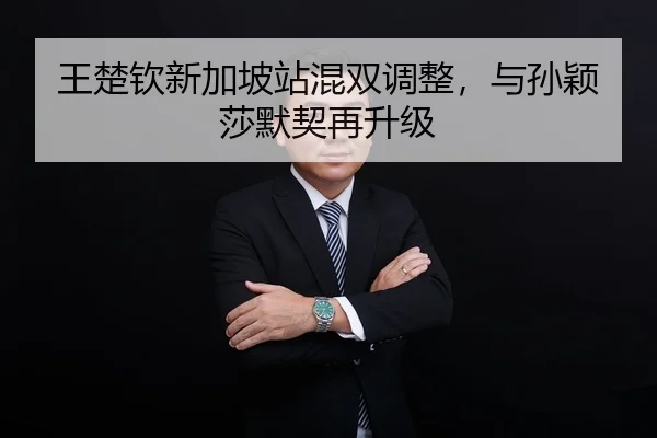 王楚钦新加坡站混双调整，与孙颖莎默契再升级