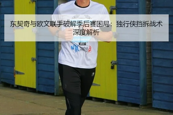 东契奇与欧文联手破解季后赛困局：独行侠挡拆战术深度解析