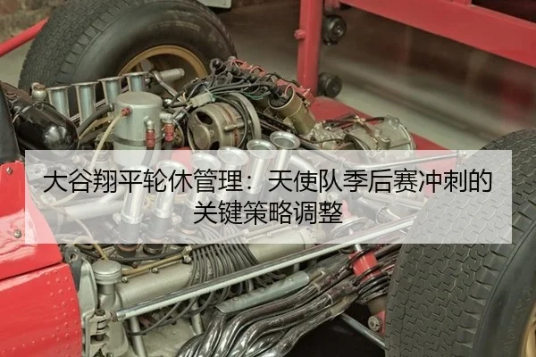大谷翔平轮休管理：天使队季后赛冲刺的关键策略调整