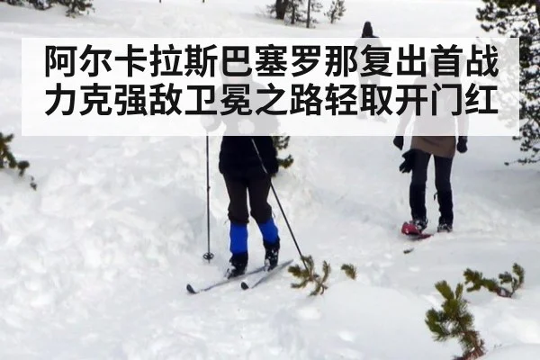 阿尔卡拉斯巴塞罗那复出首战力克强敌卫冕之路轻取开门红