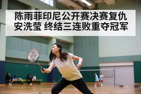 陈雨菲印尼公开赛决赛复仇安洗莹 终结三连败重夺冠军