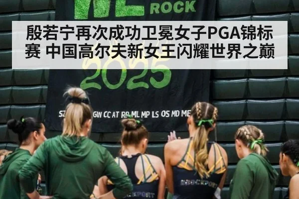殷若宁再次成功卫冕女子PGA锦标赛 中国高尔夫新女王闪耀世界之巅
