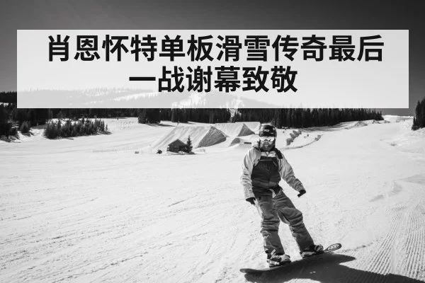 肖恩怀特单板滑雪传奇最后一战谢幕致敬