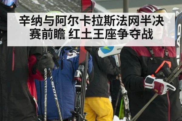 辛纳与阿尔卡拉斯法网半决赛前瞻 红土王座争夺战