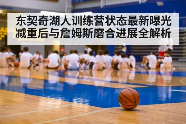 东契奇湖人训练营状态最新曝光 减重后与詹姆斯磨合进展全解析