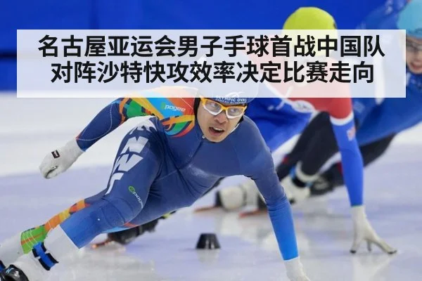 名古屋亚运会男子手球首战中国队对阵沙特快攻效率决定比赛走向