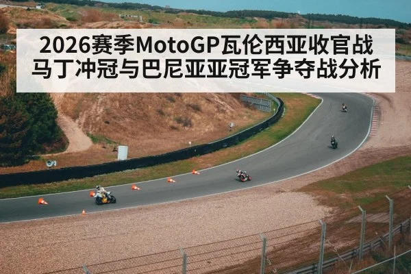 2026赛季MotoGP瓦伦西亚收官战马丁冲冠与巴尼亚亚冠军争夺战分析